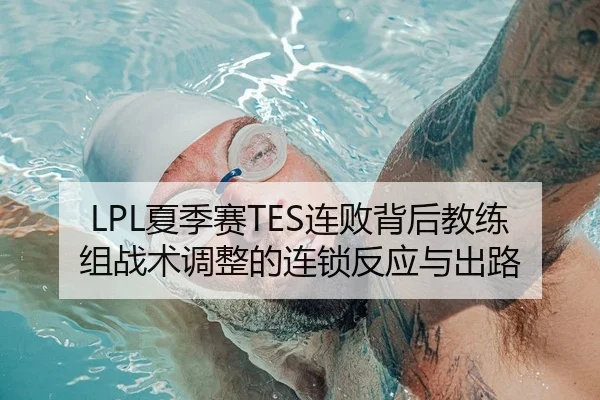 LPL夏季赛TES连败背后教练组战术调整的连锁反应与出路