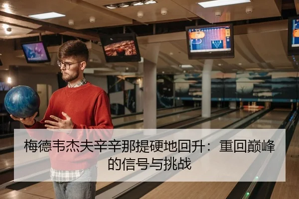 梅德韦杰夫辛辛那提硬地回升：重回巅峰的信号与挑战 | yaxin